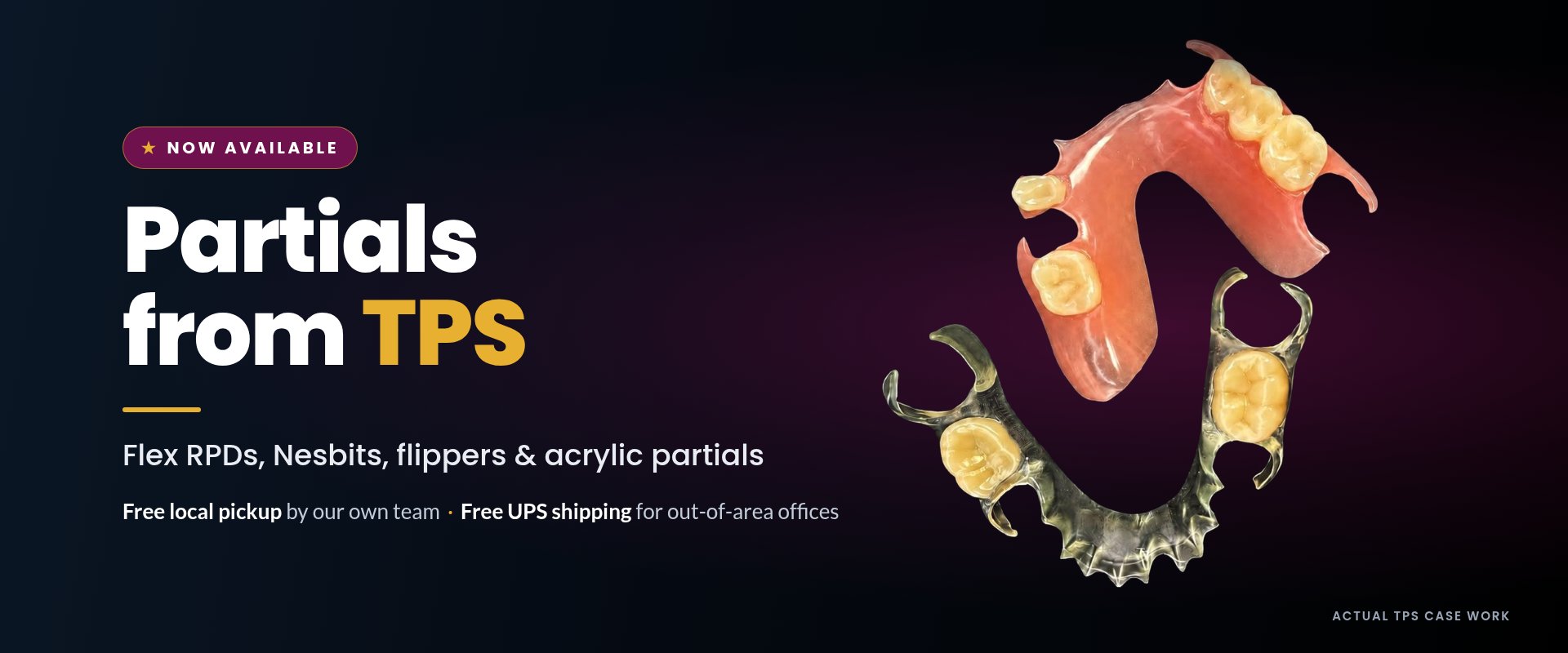 Partials from TPS: Flex RPDs, Nesbits, flippers and acrylic partials. Free local pickup by our own team and free UPS shipping for out-of-area offices.